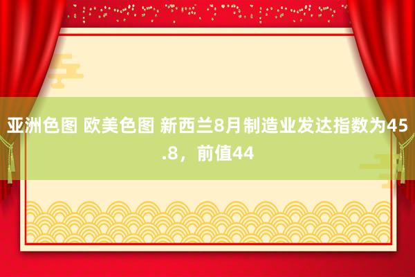 亚洲色图 欧美色图 新西兰8月制造业发达指数为45.8，前值44