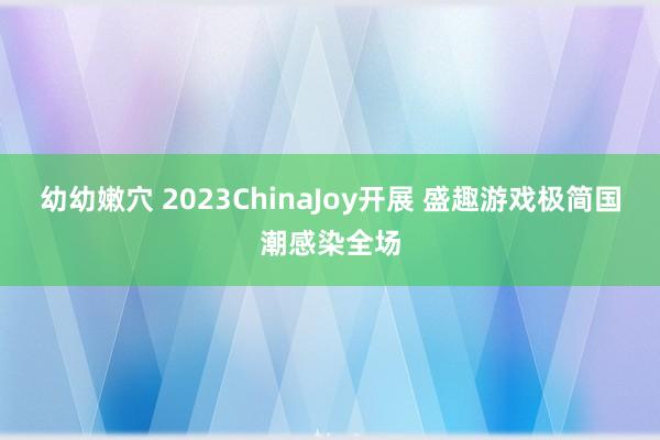 幼幼嫩穴 2023ChinaJoy开展 盛趣游戏极简国潮感染全场