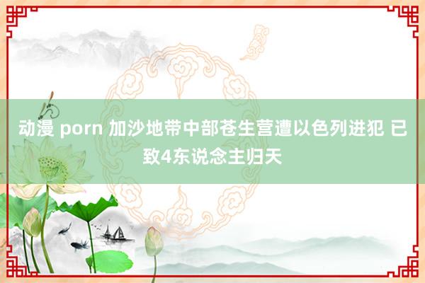 动漫 porn 加沙地带中部苍生营遭以色列进犯 已致4东说念主归天