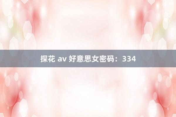 探花 av 好意思女密码：334