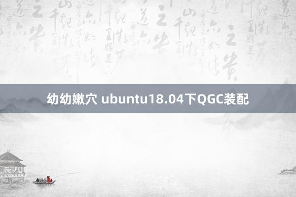 幼幼嫩穴 ubuntu18.04下QGC装配