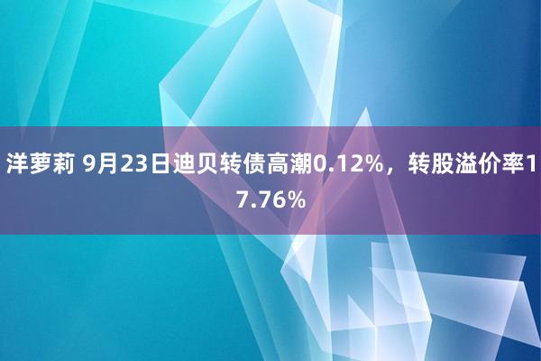 洋萝莉 9月23日迪贝转债高潮0.12%，转股溢价率17.76%