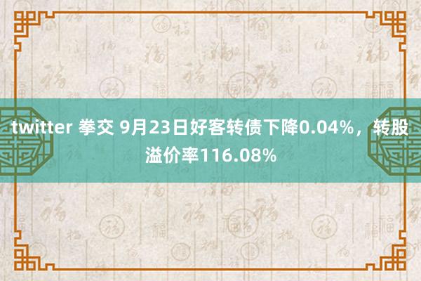 twitter 拳交 9月23日好客转债下降0.04%，转股溢价率116.08%