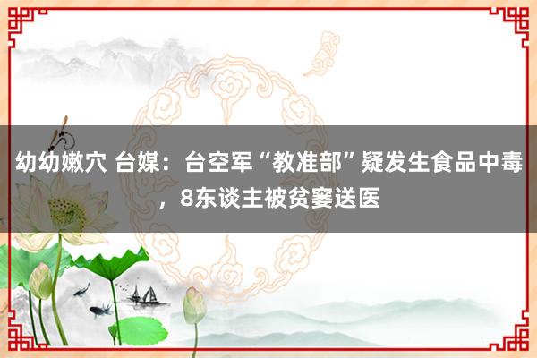 幼幼嫩穴 台媒：台空军“教准部”疑发生食品中毒，8东谈主被贫窭送医