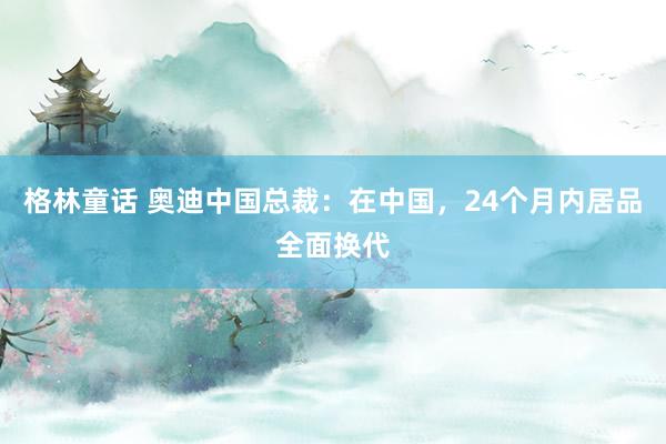 格林童话 奥迪中国总裁：在中国，24个月内居品全面换代