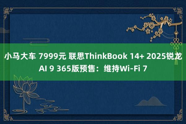 小马大车 7999元 联思ThinkBook 14+ 2025锐龙AI 9 365版预售：维持Wi-Fi 7