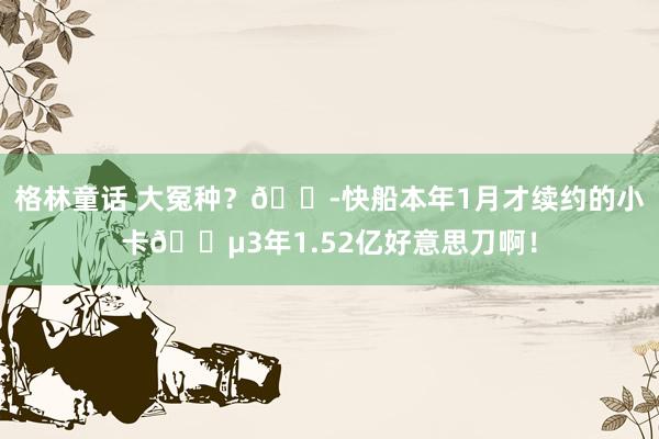 格林童话 大冤种？😭快船本年1月才续约的小卡💵3年1.52亿好意思刀啊！