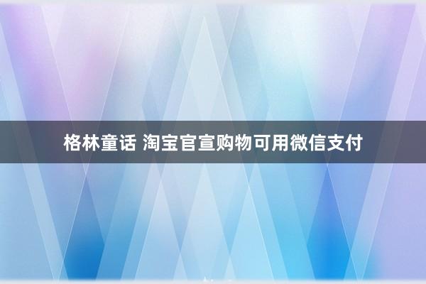 格林童话 淘宝官宣购物可用微信支付