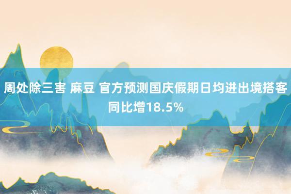 周处除三害 麻豆 官方预测国庆假期日均进出境搭客同比增18.5%