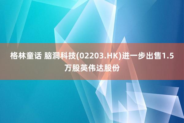 格林童话 脑洞科技(02203.HK)进一步出售1.5万股英伟达股份