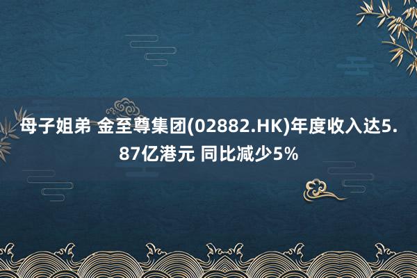 母子姐弟 金至尊集团(02882.HK)年度收入达5.87亿港元 同比减少5%