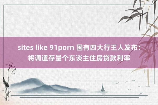 sites like 91porn 国有四大行王人发布：将调遣存量个东谈主住房贷款利率