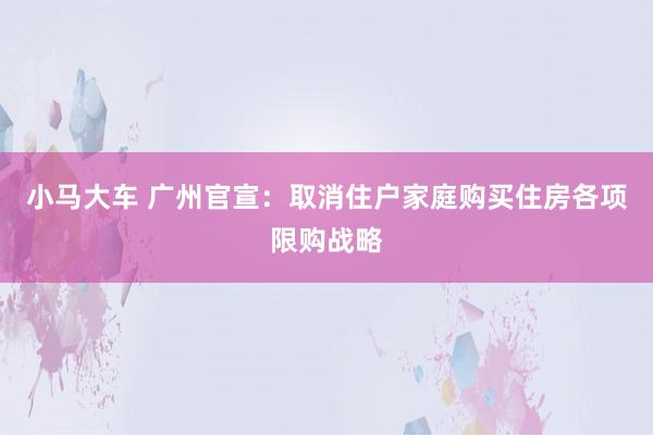 小马大车 广州官宣：取消住户家庭购买住房各项限购战略