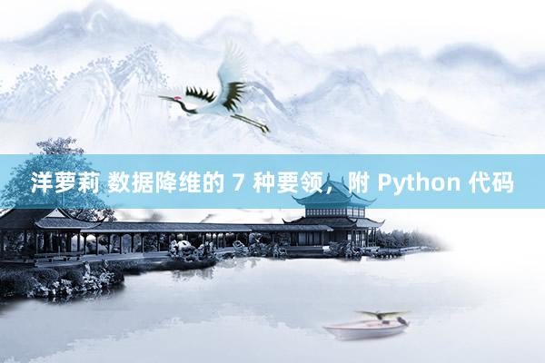 洋萝莉 数据降维的 7 种要领，附 Python 代码