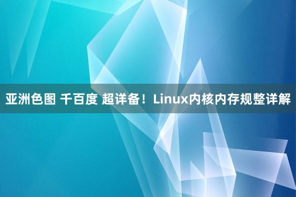 亚洲色图 千百度 超详备！Linux内核内存规整详解