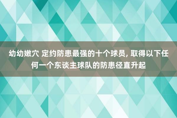 幼幼嫩穴 定约防患最强的十个球员， 取得以下任何一个东谈主球队的防患径直升起