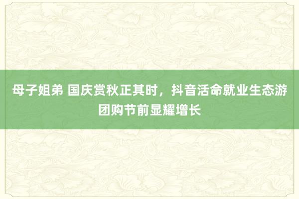 母子姐弟 国庆赏秋正其时，抖音活命就业生态游团购节前显耀增长