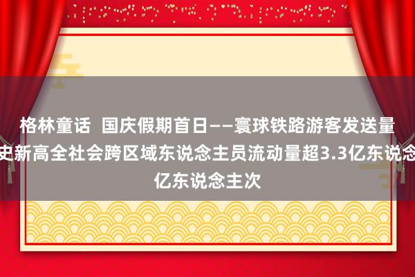 格林童话  国庆假期首日——寰球铁路游客发送量创历史新高全社会跨区域东说念主员流动量超3.3亿东说念主次