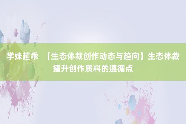 学妹超乖  【生态体裁创作动态与趋向】生态体裁擢升创作质料的遵循点