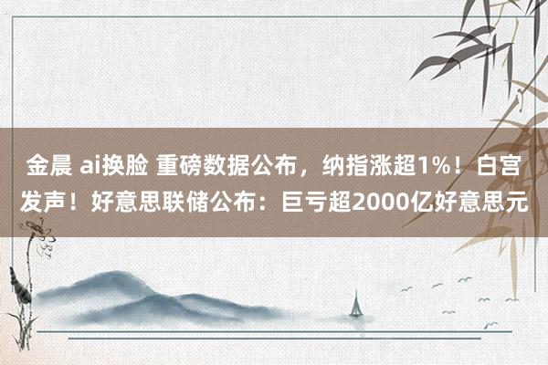 金晨 ai换脸 重磅数据公布，纳指涨超1%！白宫发声！好意思联储公布：巨亏超2000亿好意思元