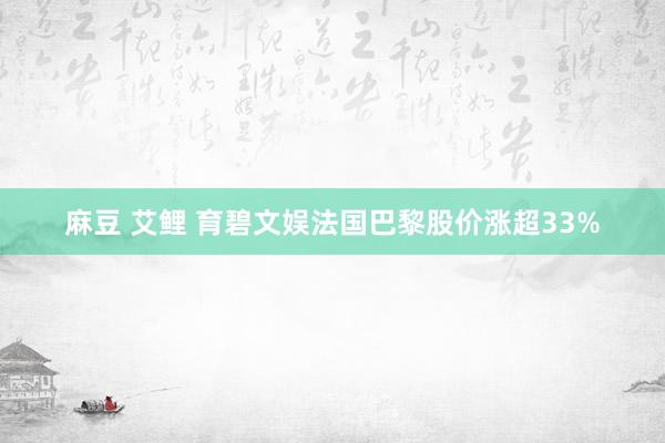 麻豆 艾鲤 育碧文娱法国巴黎股价涨超33%