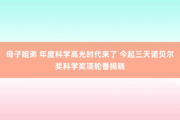 母子姐弟 年度科学高光时代来了 今起三天诺贝尔奖科学奖项轮番揭晓