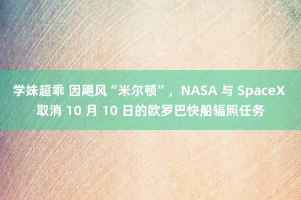 学妹超乖 因飓风“米尔顿”，NASA 与 SpaceX 取消 10 月 10 日的欧罗巴快船辐照任务