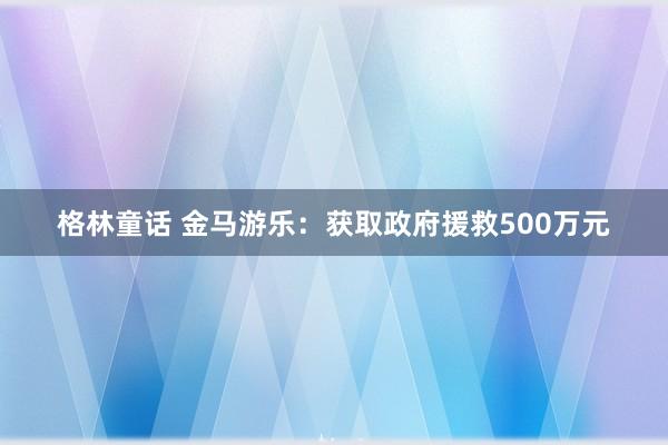 格林童话 金马游乐：获取政府援救500万元