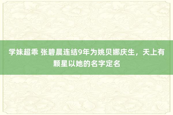 学妹超乖 张碧晨连结9年为姚贝娜庆生，天上有颗星以她的名字定名