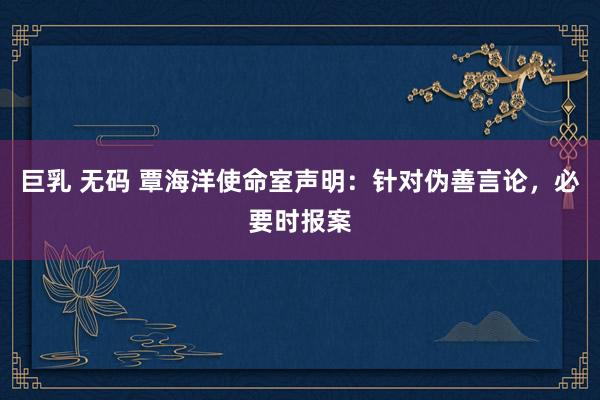 巨乳 无码 覃海洋使命室声明：针对伪善言论，必要时报案