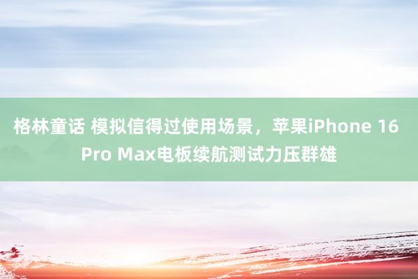 格林童话 模拟信得过使用场景，苹果iPhone 16 Pro Max电板续航测试力压群雄