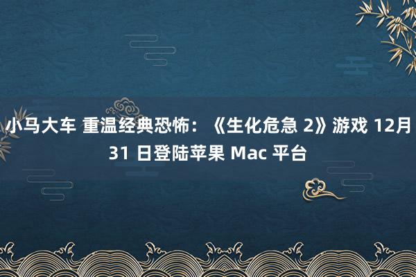 小马大车 重温经典恐怖：《生化危急 2》游戏 12月31 日登陆苹果 Mac 平台