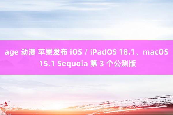 age 动漫 苹果发布 iOS / iPadOS 18.1、macOS 15.1 Sequoia 第 3 个公测版