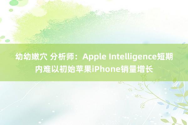 幼幼嫩穴 分析师：Apple Intelligence短期内难以初始苹果iPhone销量增长