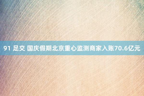 91 足交 国庆假期北京重心监测商家入账70.6亿元