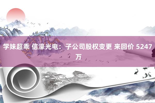 学妹超乖 信濠光电：子公司股权变更 来回价 5247 万