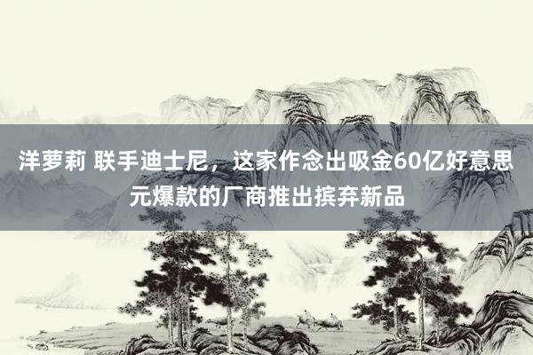 洋萝莉 联手迪士尼，这家作念出吸金60亿好意思元爆款的厂商推出摈弃新品