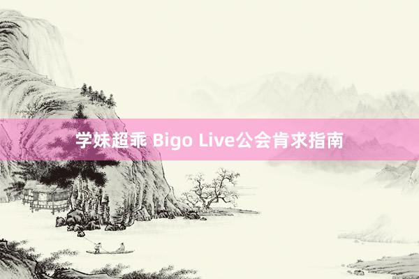 学妹超乖 Bigo Live公会肯求指南