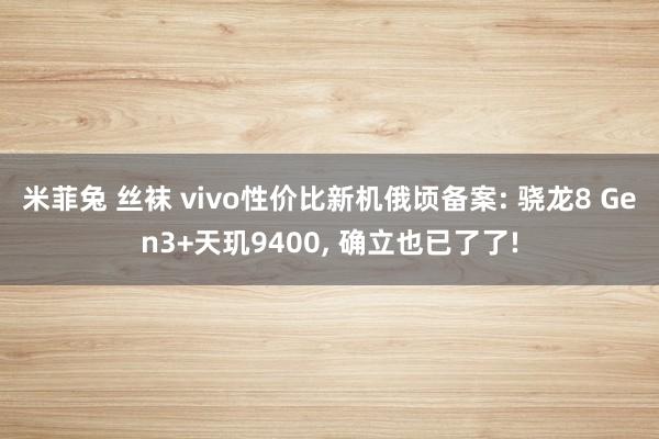 米菲兔 丝袜 vivo性价比新机俄顷备案: 骁龙8 Gen3+天玑9400， 确立也已了了!