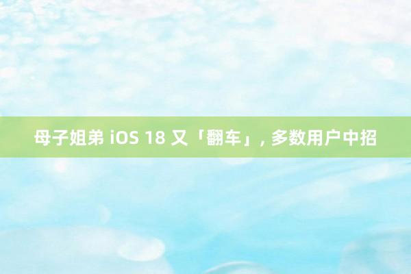 母子姐弟 iOS 18 又「翻车」， 多数用户中招