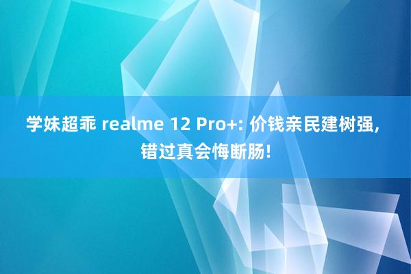 学妹超乖 realme 12 Pro+: 价钱亲民建树强， 错过真会悔断肠!