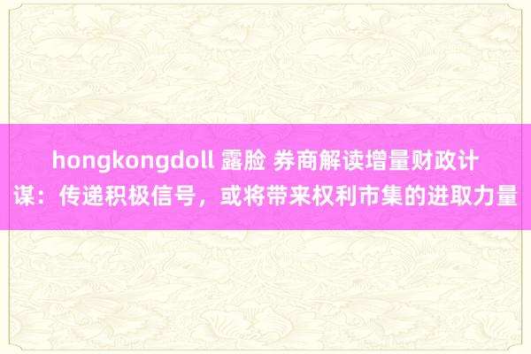 hongkongdoll 露脸 券商解读增量财政计谋：传递积极信号，或将带来权利市集的进取力量