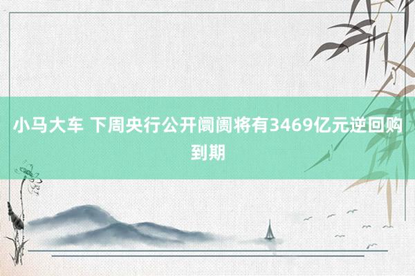 小马大车 下周央行公开阛阓将有3469亿元逆回购到期