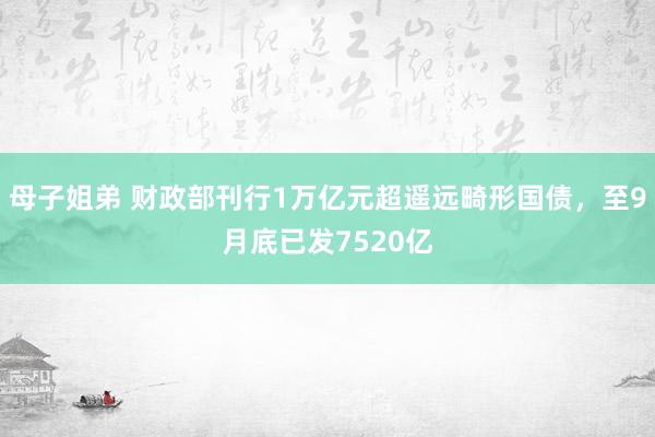 母子姐弟 财政部刊行1万亿元超遥远畸形国债，至9月底已发7520亿