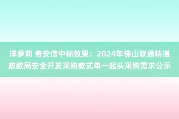 洋萝莉 奇安信中标效果：2024年佛山联通精湛政数局安全开发采购款式单一起头采购需求公示