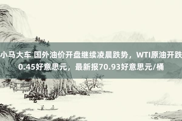 小马大车 国外油价开盘继续凌晨跌势，WTI原油开跌0.45好意思元，最新报70.93好意思元/桶