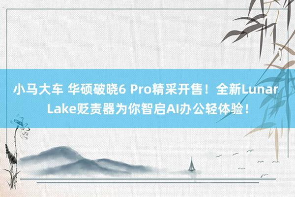 小马大车 华硕破晓6 Pro精采开售！全新Lunar Lake贬责器为你智启AI办公轻体验！