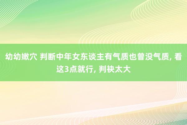 幼幼嫩穴 判断中年女东谈主有气质也曾没气质， 看这3点就行， 判袂太大