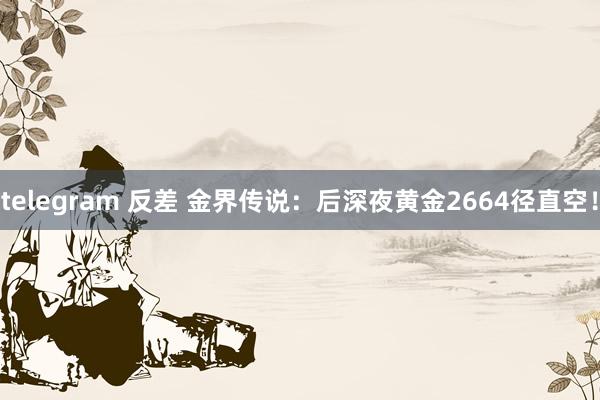 telegram 反差 金界传说：后深夜黄金2664径直空！