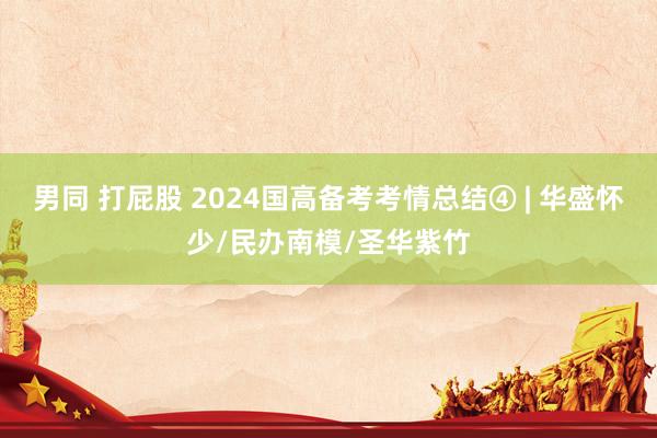 男同 打屁股 2024国高备考考情总结④ | 华盛怀少/民办南模/圣华紫竹